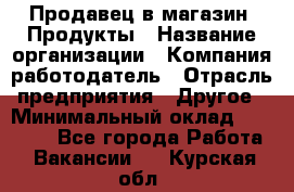 Продавец в магазин "Продукты › Название организации ­ Компания-работодатель › Отрасль предприятия ­ Другое › Минимальный оклад ­ 18 000 - Все города Работа » Вакансии   . Курская обл.